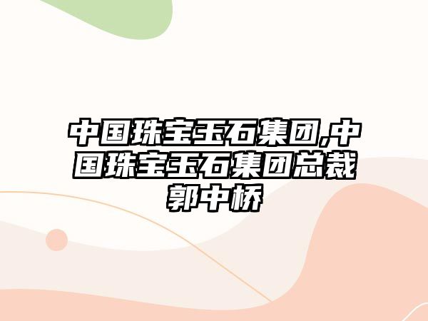 中國珠寶玉石集團,中國珠寶玉石集團總裁郭中橋