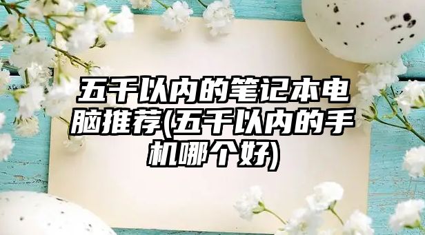 五千以內的筆記本電腦推薦(五千以內的手機哪個好)