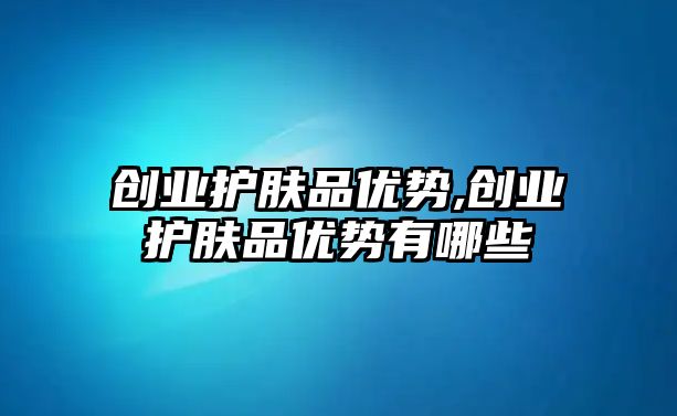 創業護膚品優勢,創業護膚品優勢有哪些