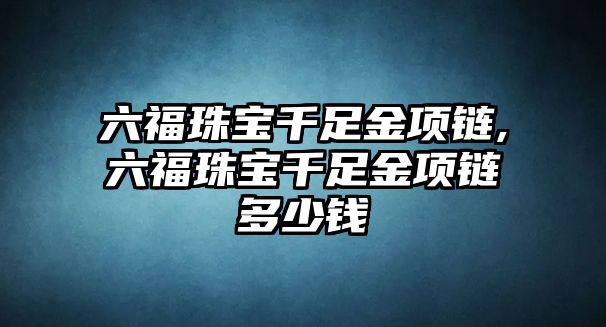 六福珠寶千足金項鏈,六福珠寶千足金項鏈多少錢