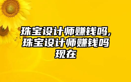 珠寶設(shè)計師賺錢嗎,珠寶設(shè)計師賺錢嗎現(xiàn)在