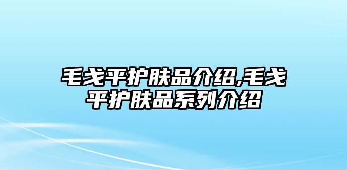 毛戈平護膚品介紹,毛戈平護膚品系列介紹