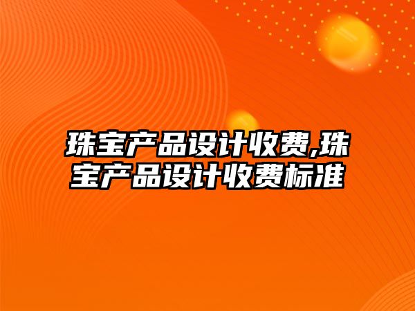 珠寶產品設計收費,珠寶產品設計收費標準