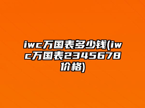 iwc萬國表多少錢(iwc萬國表2345678價格)