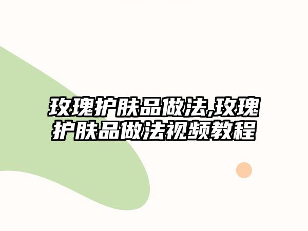 玫瑰護(hù)膚品做法,玫瑰護(hù)膚品做法視頻教程