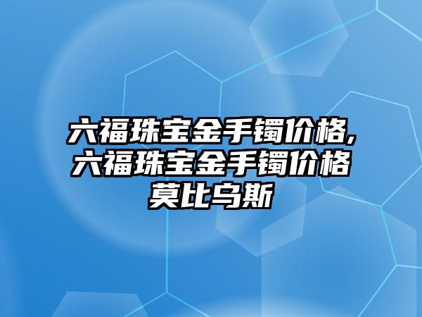 六福珠寶金手鐲價(jià)格,六福珠寶金手鐲價(jià)格莫比烏斯