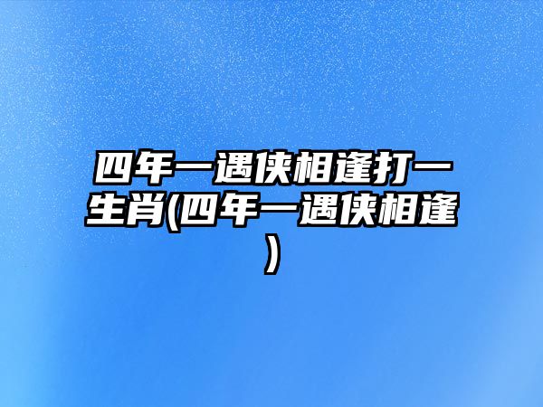 四年一遇俠相逢打一生肖(四年一遇俠相逢)