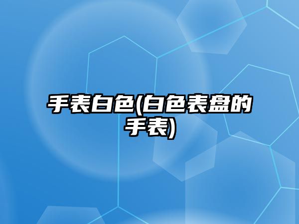 手表白色(白色表盤的手表)