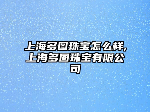 上海多圖珠寶怎么樣,上海多圖珠寶有限公司