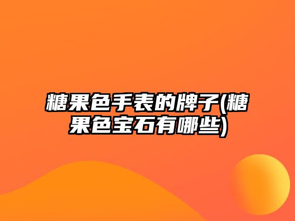 糖果色手表的牌子(糖果色寶石有哪些)