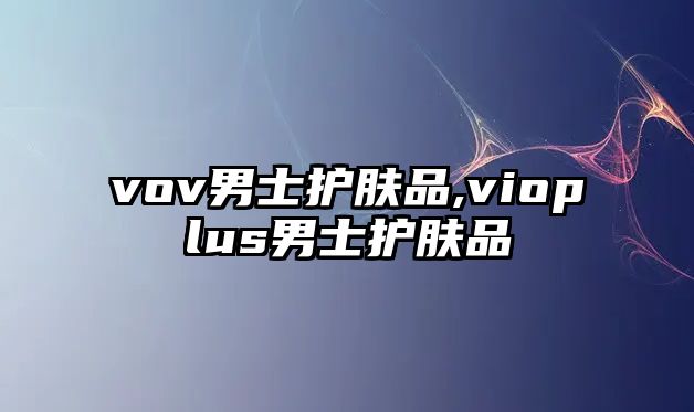 vov男士護膚品,vioplus男士護膚品