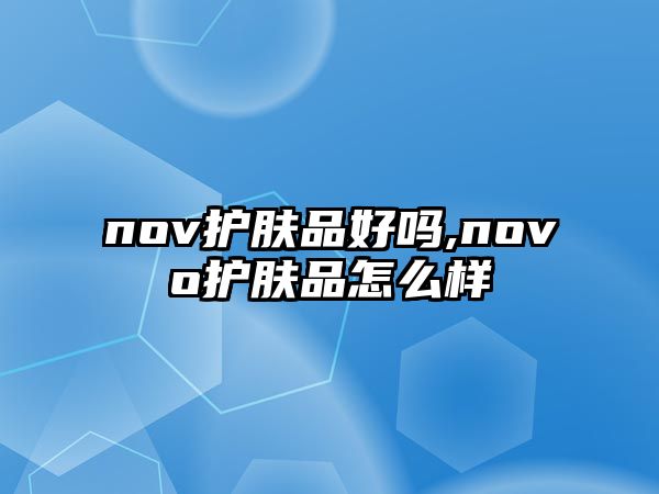 nov護(hù)膚品好嗎,novo護(hù)膚品怎么樣