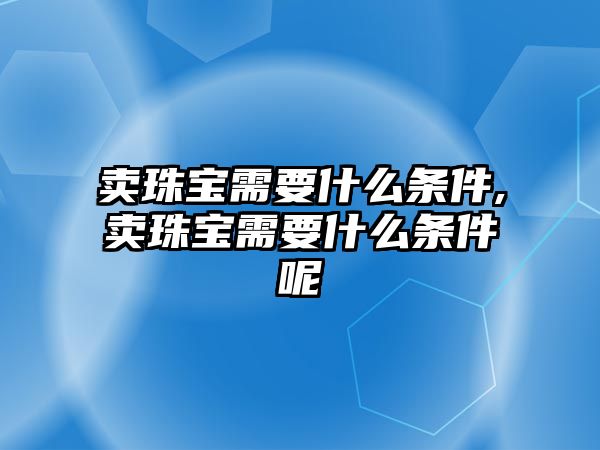 賣珠寶需要什么條件,賣珠寶需要什么條件呢