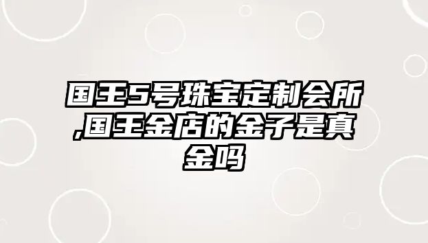 國王5號珠寶定制會所,國王金店的金子是真金嗎