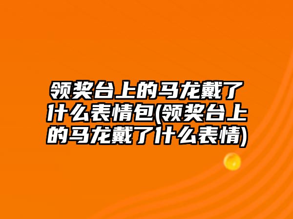 領獎臺上的馬龍戴了什么表情包(領獎臺上的馬龍戴了什么表情)