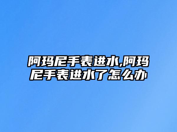 阿瑪尼手表進(jìn)水,阿瑪尼手表進(jìn)水了怎么辦