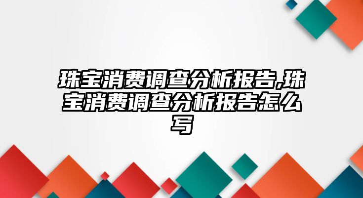 珠寶消費調(diào)查分析報告,珠寶消費調(diào)查分析報告怎么寫