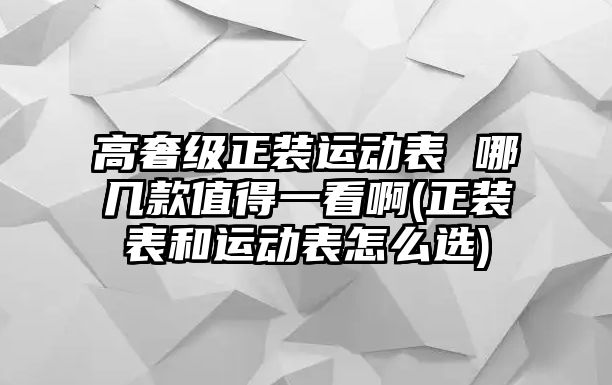 高奢級(jí)正裝運(yùn)動(dòng)表 哪幾款值得一看啊(正裝表和運(yùn)動(dòng)表怎么選)