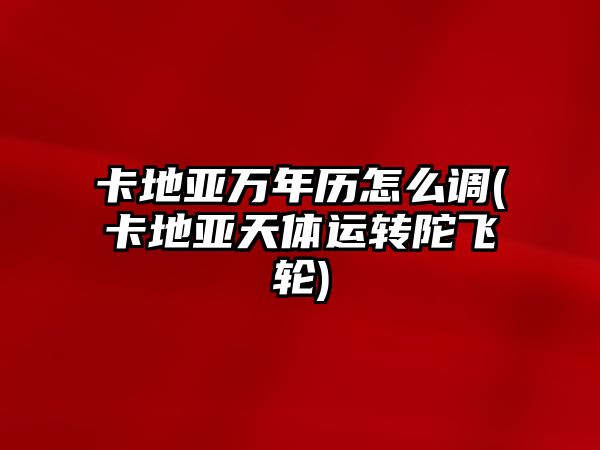 卡地亞萬年歷怎么調(卡地亞天體運轉陀飛輪)