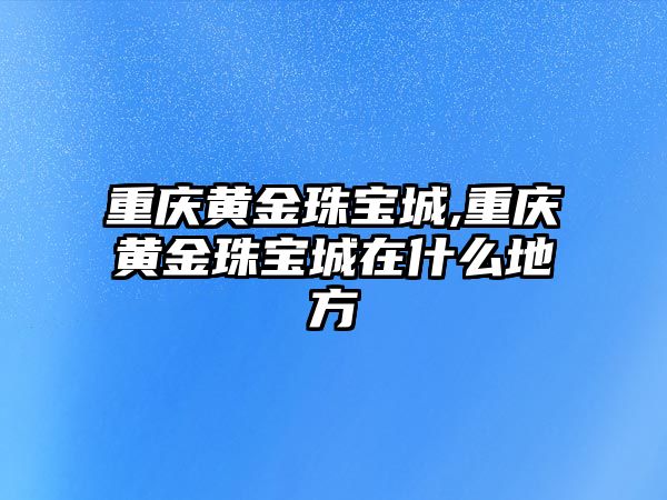 重慶黃金珠寶城,重慶黃金珠寶城在什么地方