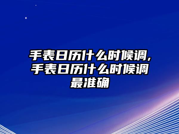 手表日歷什么時候調,手表日歷什么時候調最準確