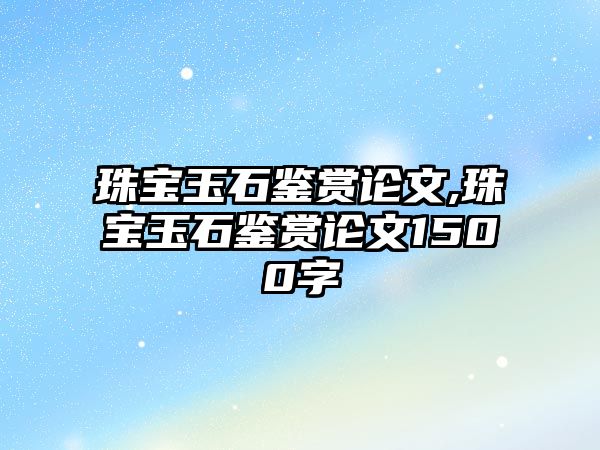 珠寶玉石鑒賞論文,珠寶玉石鑒賞論文1500字