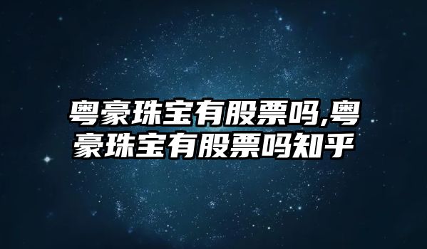 粵豪珠寶有股票嗎,粵豪珠寶有股票嗎知乎