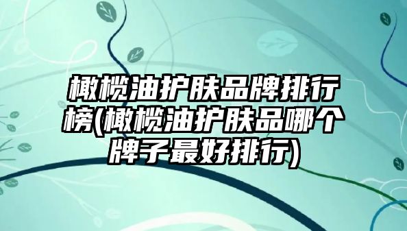 橄欖油護膚品牌排行榜(橄欖油護膚品哪個牌子最好排行)