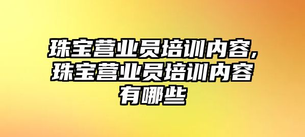 珠寶營業員培訓內容,珠寶營業員培訓內容有哪些