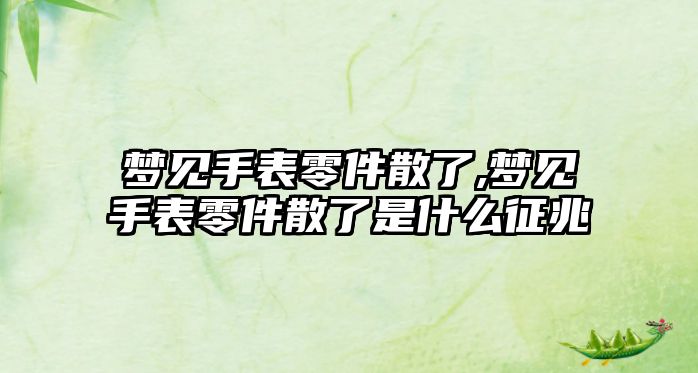 夢見手表零件散了,夢見手表零件散了是什么征兆