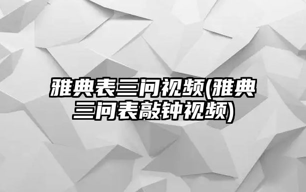 雅典表三問視頻(雅典三問表敲鐘視頻)