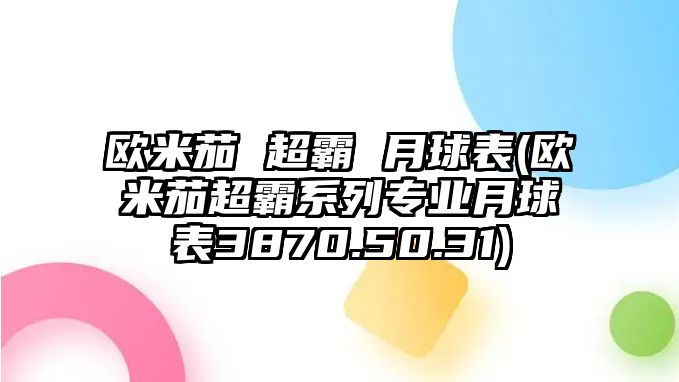 歐米茄 超霸 月球表(歐米茄超霸系列專業(yè)月球表3870.50.31)