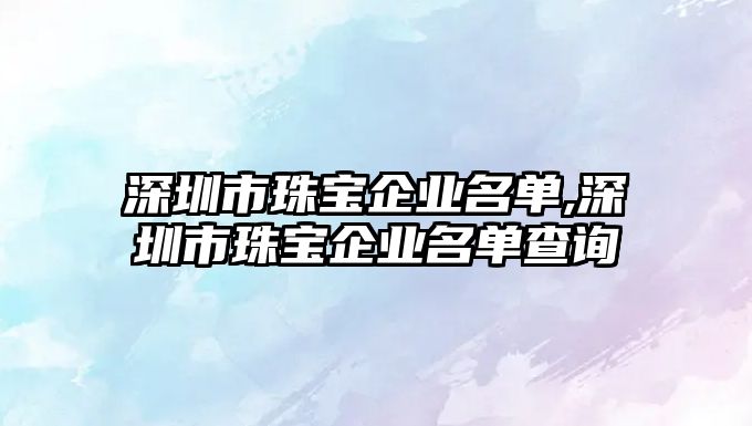 深圳市珠寶企業名單,深圳市珠寶企業名單查詢