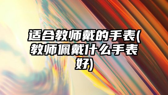 適合教師戴的手表(教師佩戴什么手表好)