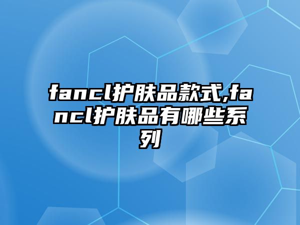 fancl護膚品款式,fancl護膚品有哪些系列