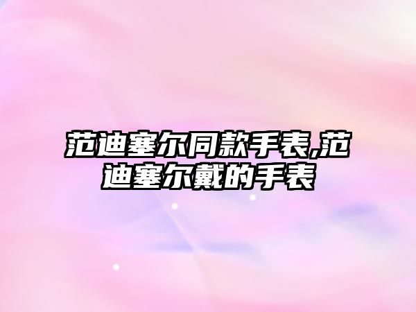 范迪塞爾同款手表,范迪塞爾戴的手表