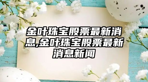 金葉珠寶股票最新消息,金葉珠寶股票最新消息新聞