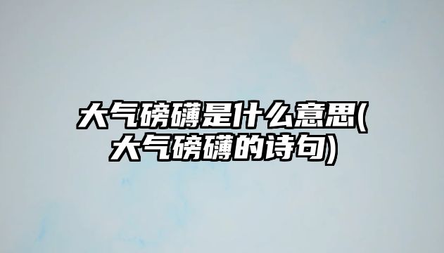 大氣磅礴是什么意思(大氣磅礴的詩句)