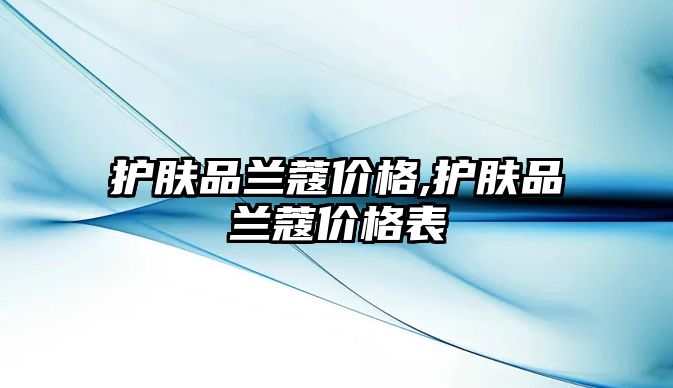 護膚品蘭蔻價格,護膚品蘭蔻價格表