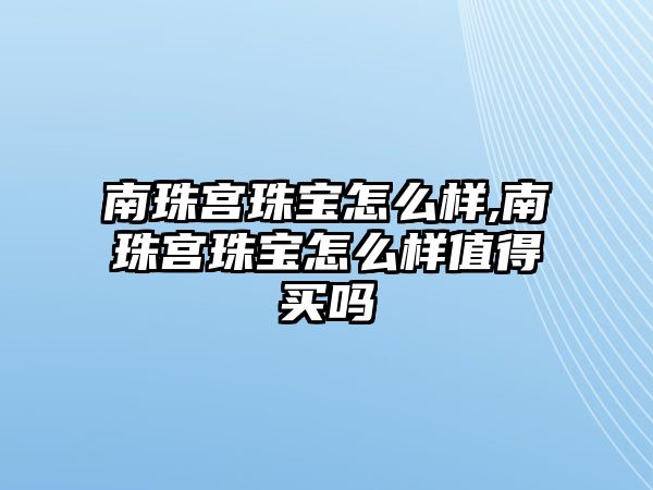 南珠宮珠寶怎么樣,南珠宮珠寶怎么樣值得買(mǎi)嗎