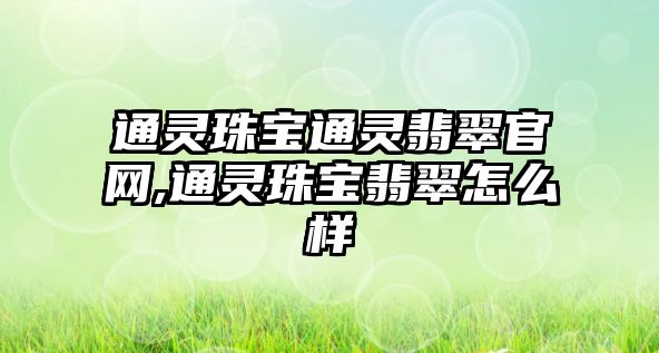 通靈珠寶通靈翡翠官網,通靈珠寶翡翠怎么樣