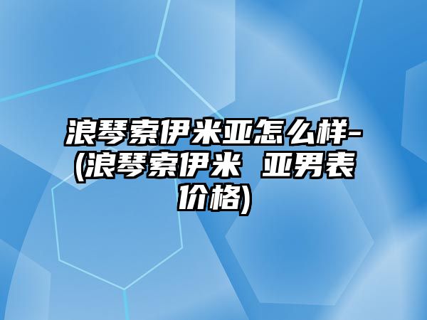 浪琴索伊米亞怎么樣-(浪琴索伊米 亞男表價格)