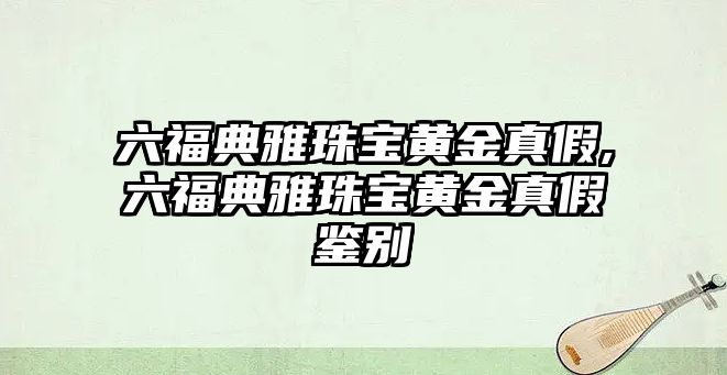 六福典雅珠寶黃金真假,六福典雅珠寶黃金真假鑒別