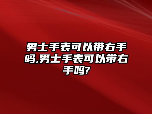 男士手表可以帶右手嗎,男士手表可以帶右手嗎?