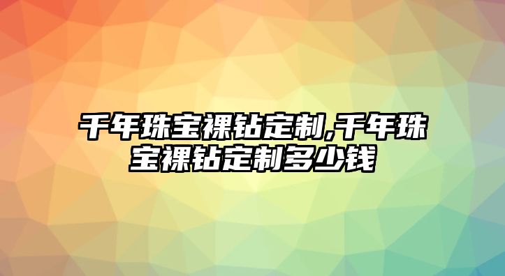 千年珠寶裸鉆定制,千年珠寶裸鉆定制多少錢(qián)