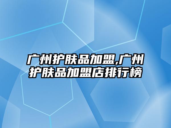 廣州護膚品加盟,廣州護膚品加盟店排行榜