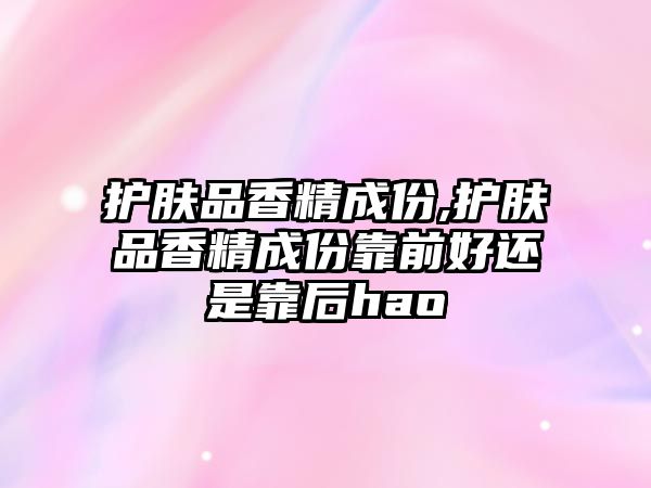 護膚品香精成份,護膚品香精成份靠前好還是靠后hao