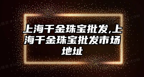 上海千金珠寶批發,上海千金珠寶批發市場地址