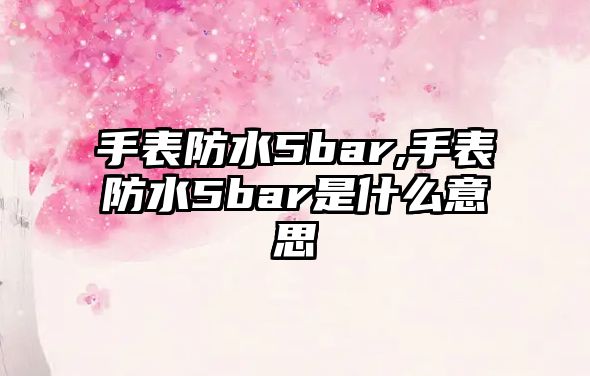 手表防水5bar,手表防水5bar是什么意思