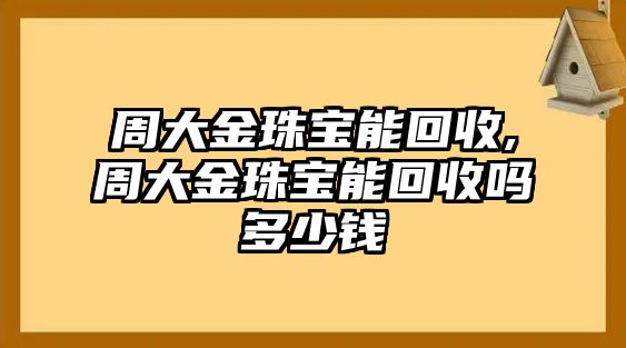 周大金珠寶能回收,周大金珠寶能回收嗎多少錢